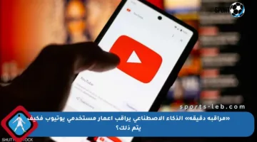 «مراقبة دقيقة» الذكاء الاصطناعي يراقب اعمار مستخدمي يوتيوب فكيف يتم ذلك؟